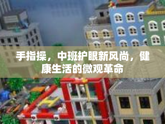 手指操，中班护眼新风尚，健康生活的微观革命