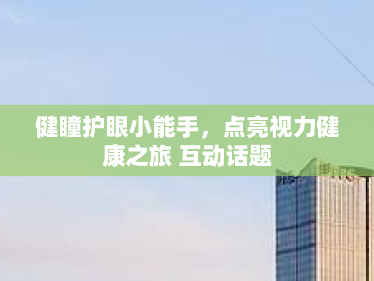健瞳护眼小能手，点亮视力健康之旅 互动话题