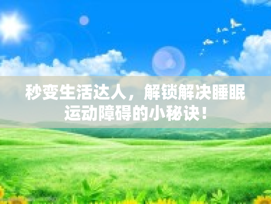 秒变生活达人，解锁解决睡眠运动障碍的小秘诀！
