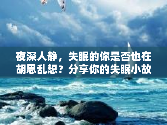 夜深人静，失眠的你是否也在胡思乱想？分享你的失眠小故事，寻找失眠‘治愈良方’