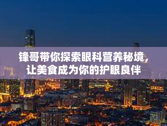 锋哥带你探索眼科营养秘境，让美食成为你的护眼良伴第1张-巧哦健康视界