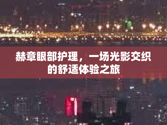 赫章眼部护理，一场光影交织的舒适体验之旅