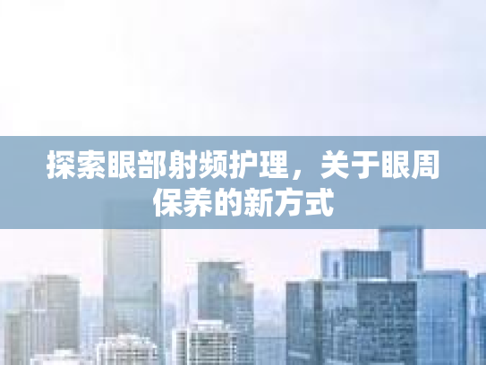 探索眼部射频护理，关于眼周保养的新方式
