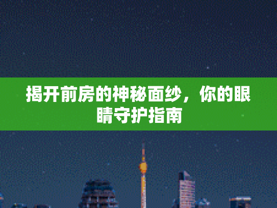 揭开前房的神秘面纱，你的眼睛守护指南