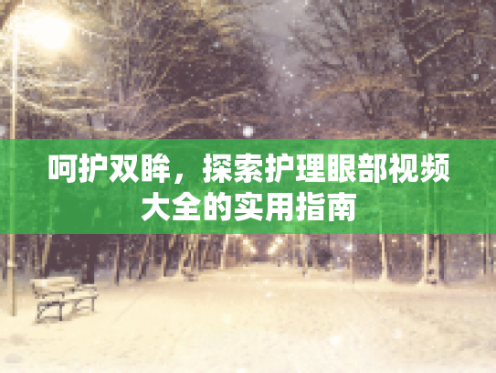 呵护双眸，探索护理眼部视频大全的实用指南