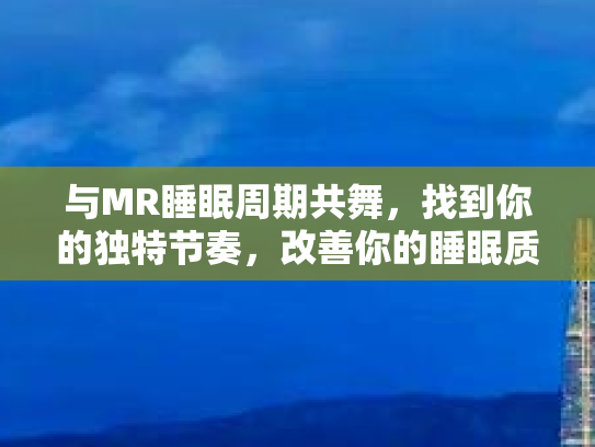 与MR睡眠周期共舞，找到你的独特节奏，改善你的睡眠质量
