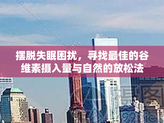 摆脱失眠困扰，寻找最佳的谷维素摄入量与自然的放松法第1张-巧哦健康视界