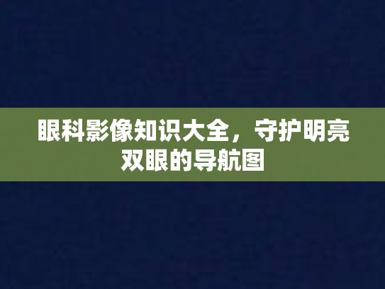 眼科影像知识大全，守护明亮双眼的导航图