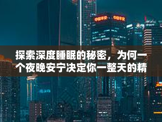 探索深度睡眠的秘密，为何一个夜晚安宁决定你一整天的精神