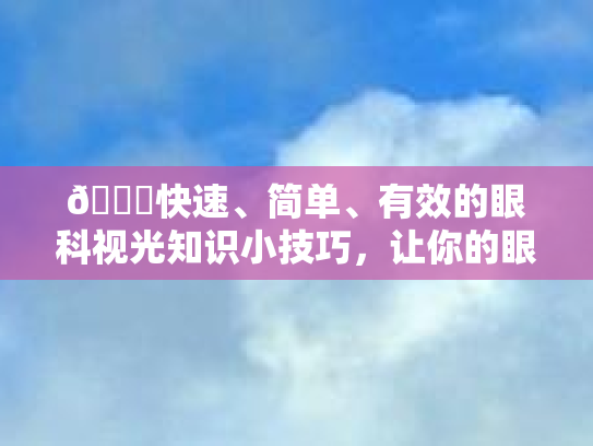 👀快速、简单、有效的眼科视光知识小技巧，让你的眼睛亮起来！