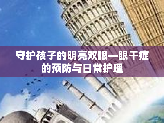守护孩子的明亮双眼—眼干症的预防与日常护理