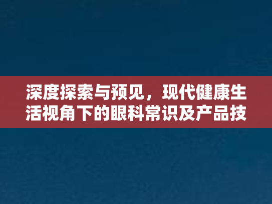 深度探索与预见，现代健康生活视角下的眼科常识及产品技术新动态