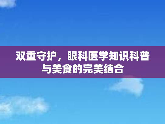 双重守护，眼科医学知识科普与美食的完美结合