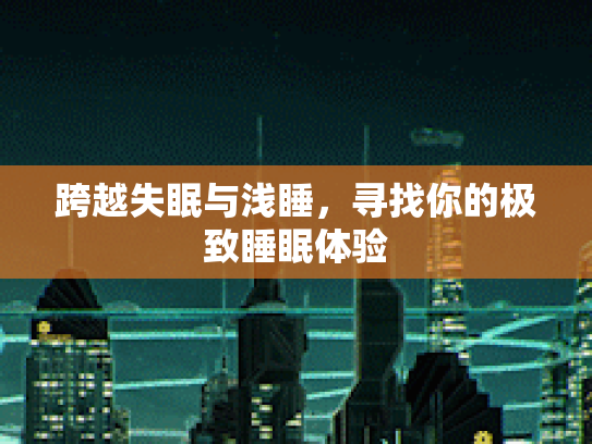 跨越失眠与浅睡，寻找你的极致睡眠体验