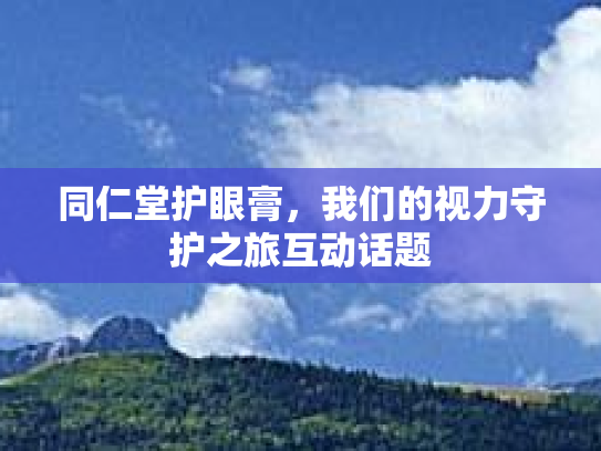 同仁堂护眼膏，我们的视力守护之旅互动话题第1张-巧哦健康视界