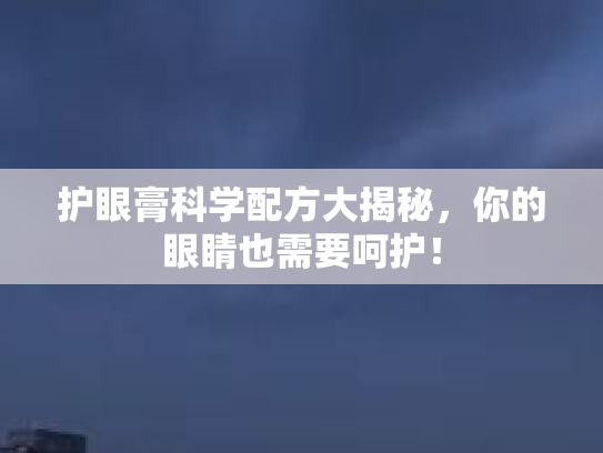 护眼膏科学配方大揭秘，你的眼睛也需要呵护！