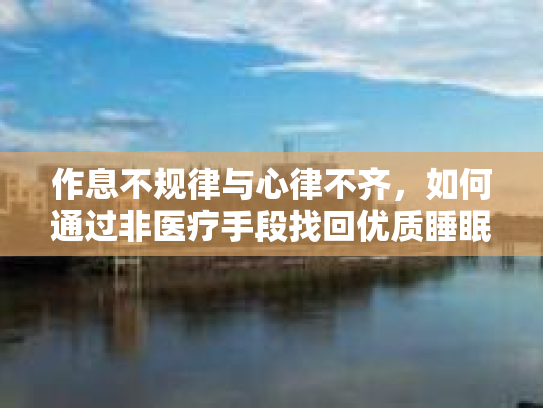 作息不规律与心律不齐，如何通过非医疗手段找回优质睡眠