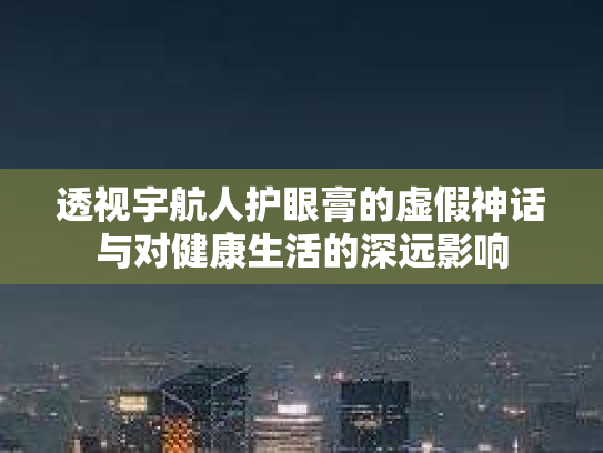 透视宇航人护眼膏的虚假神话与对健康生活的深远影响