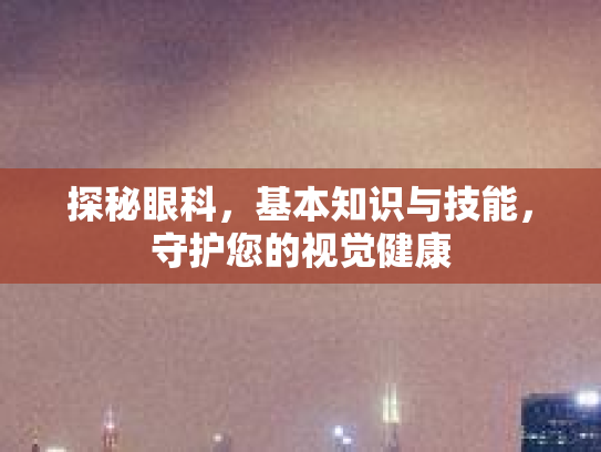 探秘眼科，基本知识与技能，守护您的视觉健康