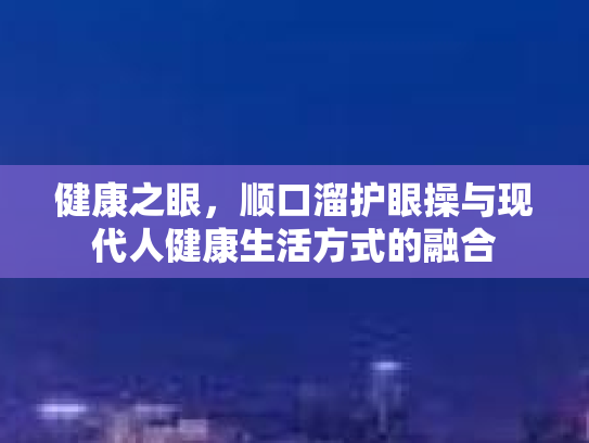 健康之眼，顺口溜护眼操与现代人健康生活方式的融合