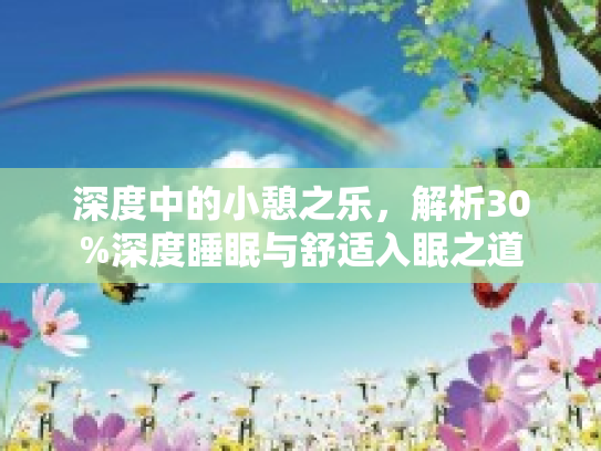 深度中的小憩之乐，解析30%深度睡眠与舒适入眠之道