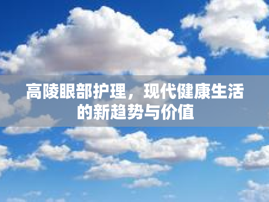 高陵眼部护理，现代健康生活的新趋势与价值