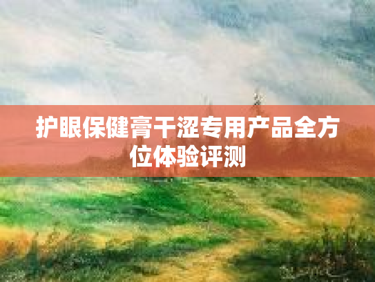 护眼保健膏干涩专用产品全方位体验评测