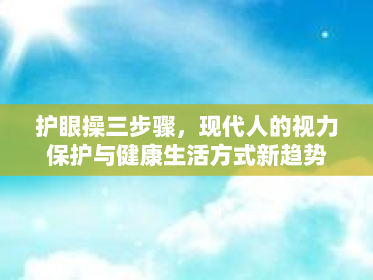 护眼操三步骤，现代人的视力保护与健康生活方式新趋势