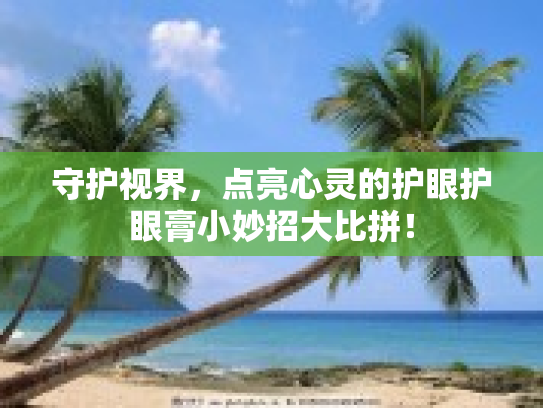 守护视界，点亮心灵的护眼护眼膏小妙招大比拼！