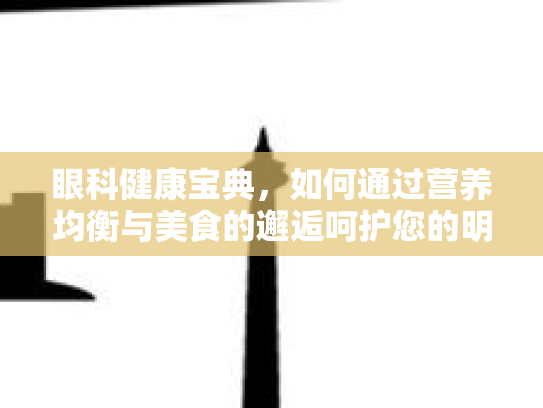 眼科健康宝典，如何通过营养均衡与美食的邂逅呵护您的明眸