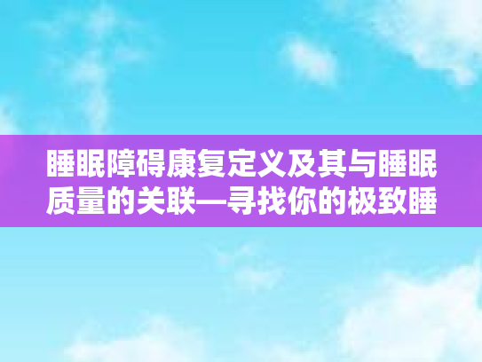 睡眠障碍康复定义及其与睡眠质量的关联—寻找你的极致睡眠体验