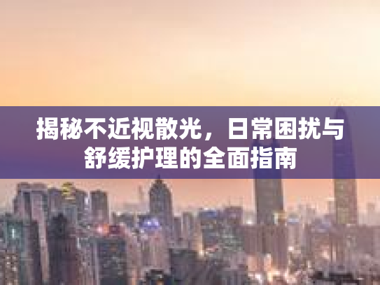 揭秘不近视散光，日常困扰与舒缓护理的全面指南