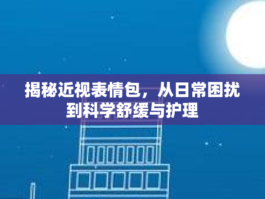 揭秘近视表情包，从日常困扰到科学舒缓与护理