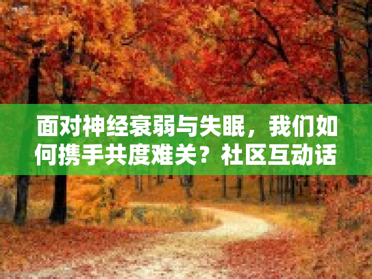 面对神经衰弱与失眠，我们如何携手共度难关？社区互动话题第1张-巧哦健康视界