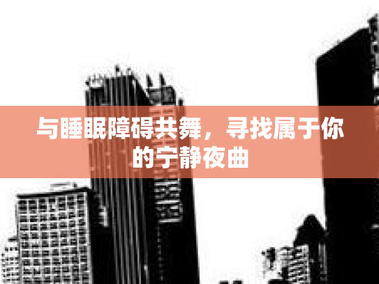 与睡眠障碍共舞，寻找属于你的宁静夜曲