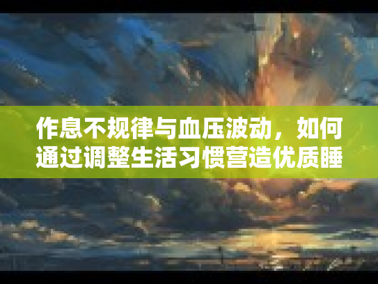 作息不规律与血压波动，如何通过调整生活习惯营造优质睡眠环境