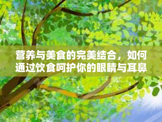 营养与美食的完美结合，如何通过饮食呵护你的眼睛与耳鼻喉