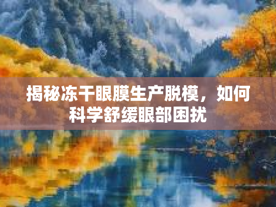 揭秘冻干眼膜生产脱模，如何科学舒缓眼部困扰