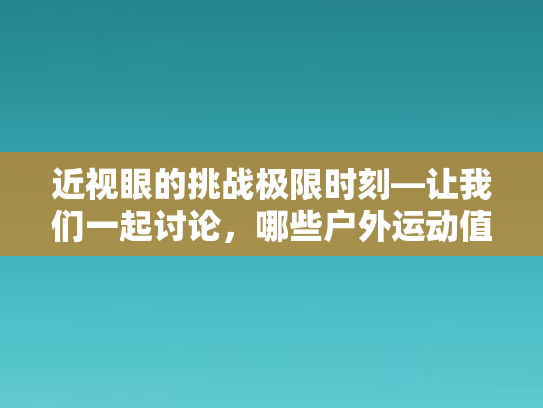 近视眼的挑战极限时刻—让我们一起讨论，哪些户外运动值得我们的近视眼一试？