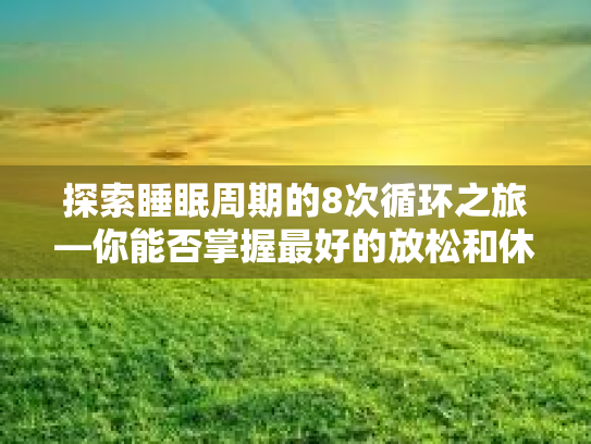 探索睡眠周期的8次循环之旅—你能否掌握最好的放松和休息方法?