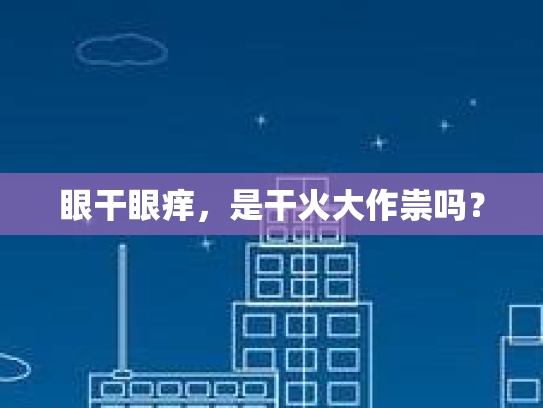 眼干眼痒，是干火大作祟吗？第1张-巧哦健康视界