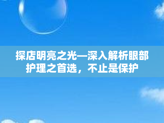 探店明亮之光—深入解析眼部护理之首选，不止是保护