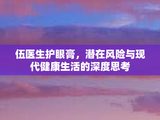 伍医生护眼膏，潜在风险与现代健康生活的深度思考