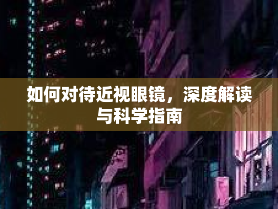 如何对待近视眼镜，深度解读与科学指南