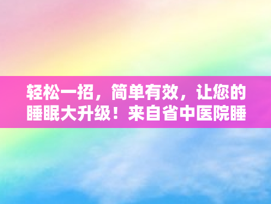 轻松一招，简单有效，让您的睡眠大升级！来自省中医院睡眠障碍科专家的实用技巧