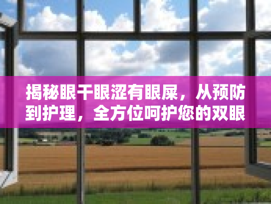 揭秘眼干眼涩有眼屎，从预防到护理，全方位呵护您的双眼