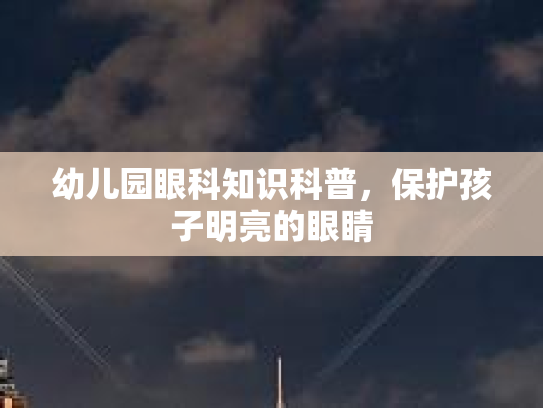 幼儿园眼科知识科普，保护孩子明亮的眼睛