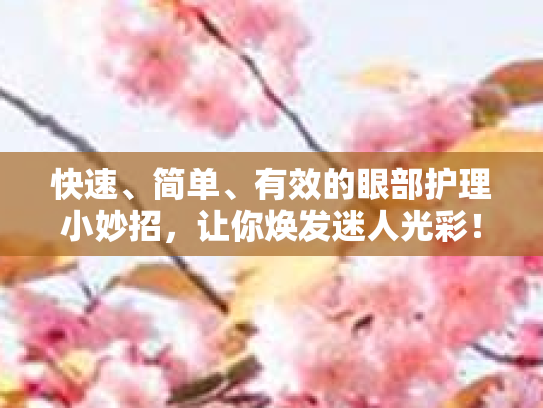 快速、简单、有效的眼部护理小妙招，让你焕发迷人光彩！