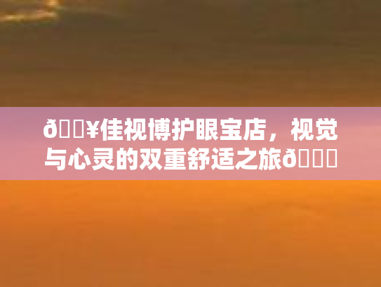 🔥佳视博护眼宝店，视觉与心灵的双重舒适之旅💆
