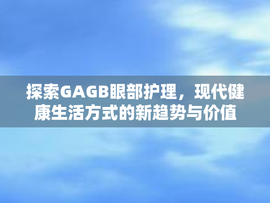探索GAGB眼部护理，现代健康生活方式的新趋势与价值